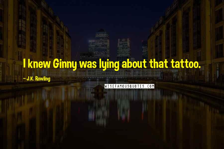 J.K. Rowling Quotes: I knew Ginny was lying about that tattoo.