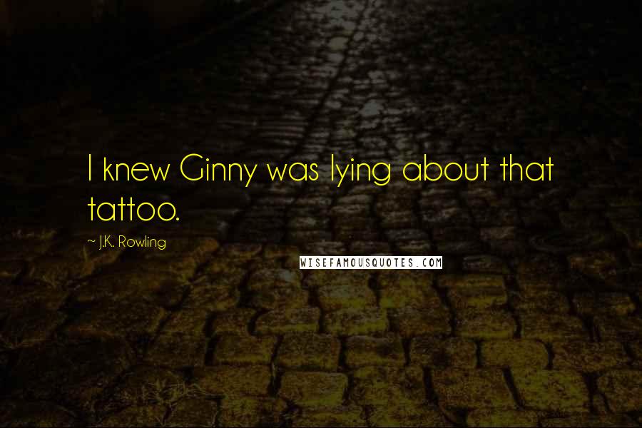J.K. Rowling Quotes: I knew Ginny was lying about that tattoo.