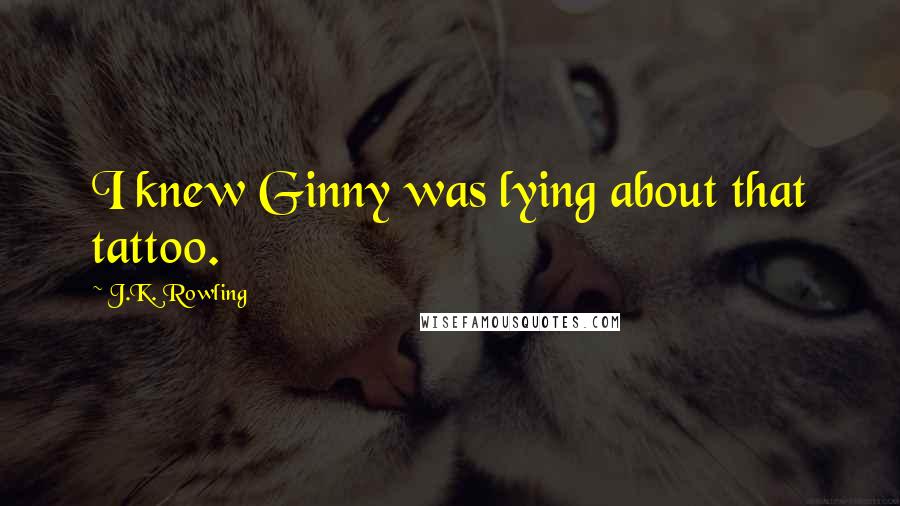 J.K. Rowling Quotes: I knew Ginny was lying about that tattoo.