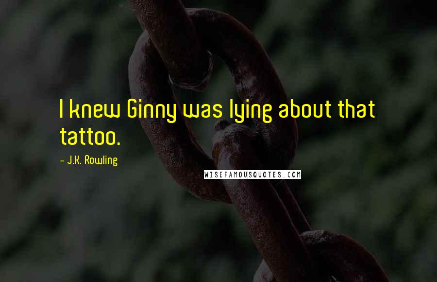 J.K. Rowling Quotes: I knew Ginny was lying about that tattoo.