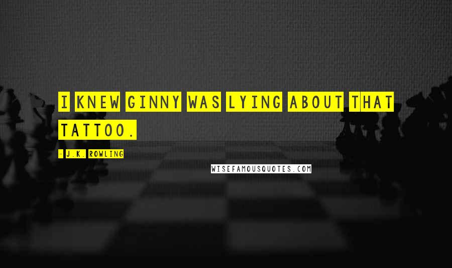 J.K. Rowling Quotes: I knew Ginny was lying about that tattoo.