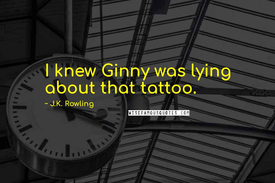 J.K. Rowling Quotes: I knew Ginny was lying about that tattoo.
