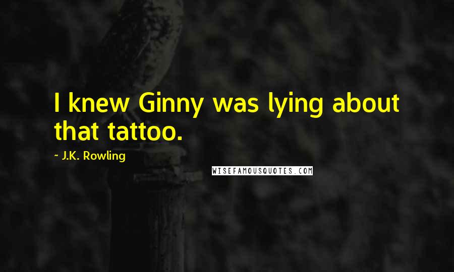 J.K. Rowling Quotes: I knew Ginny was lying about that tattoo.