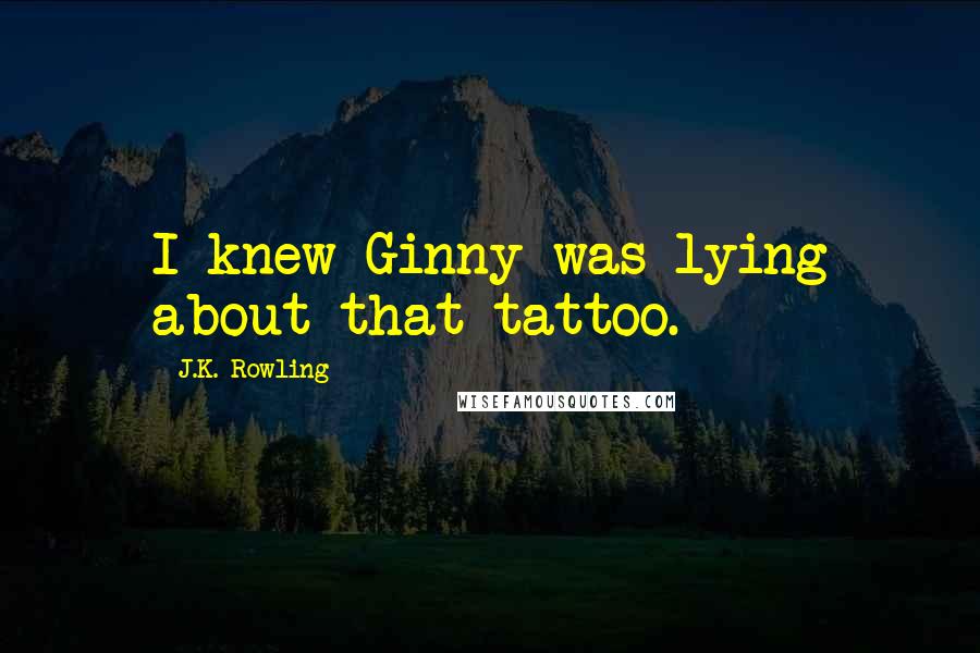 J.K. Rowling Quotes: I knew Ginny was lying about that tattoo.