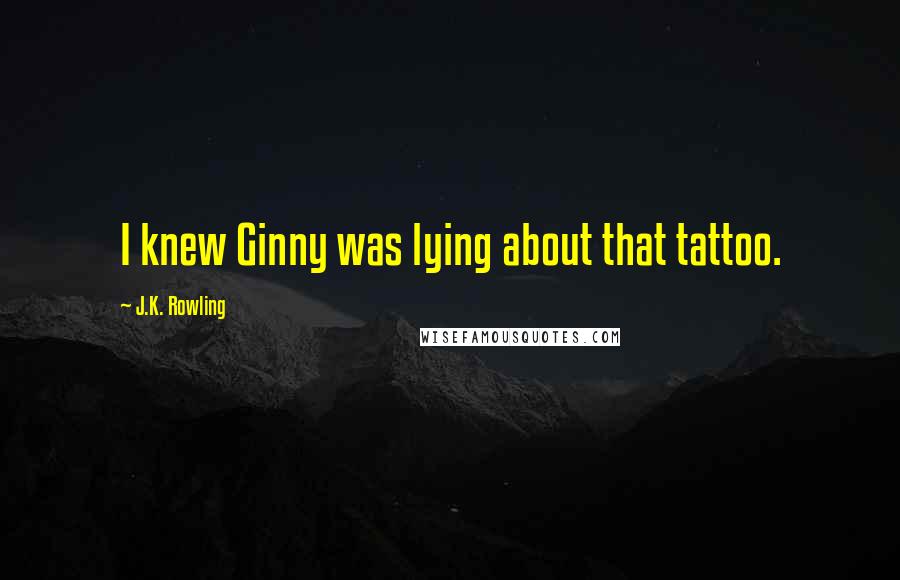 J.K. Rowling Quotes: I knew Ginny was lying about that tattoo.