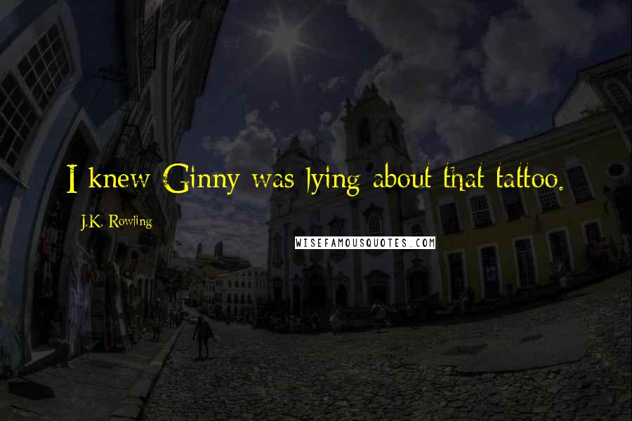 J.K. Rowling Quotes: I knew Ginny was lying about that tattoo.