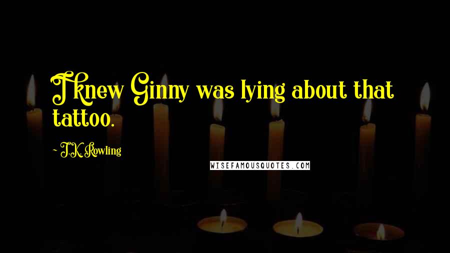 J.K. Rowling Quotes: I knew Ginny was lying about that tattoo.