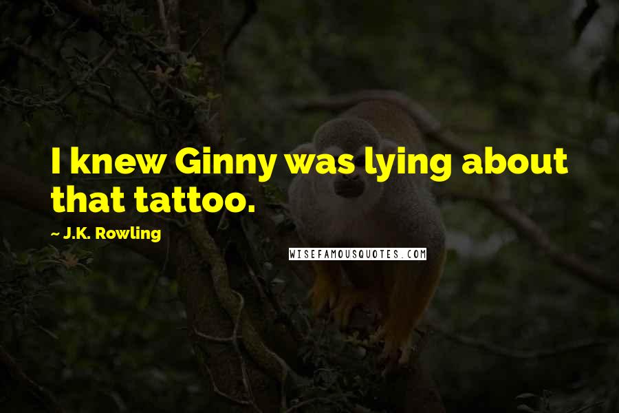 J.K. Rowling Quotes: I knew Ginny was lying about that tattoo.