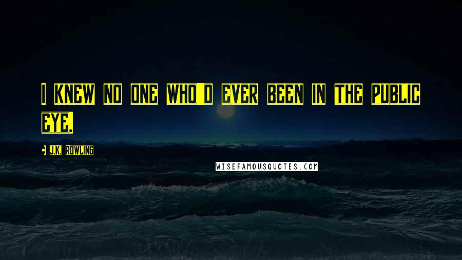 J.K. Rowling Quotes: I knew no one who'd ever been in the public eye.