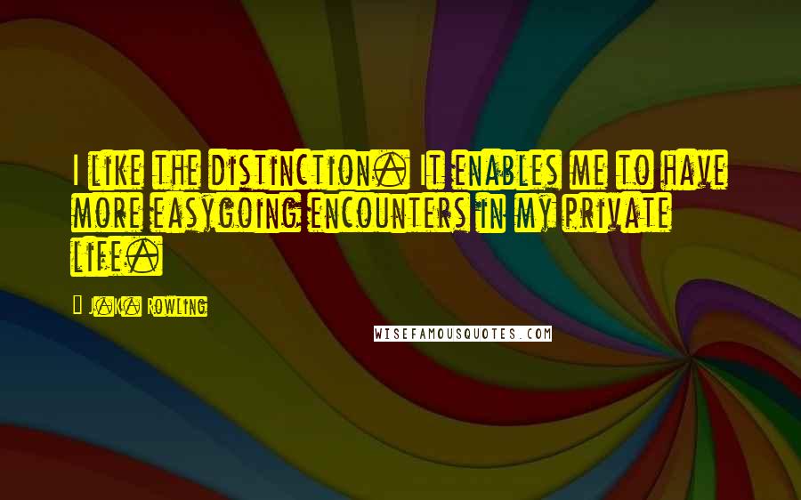J.K. Rowling Quotes: I like the distinction. It enables me to have more easygoing encounters in my private life.