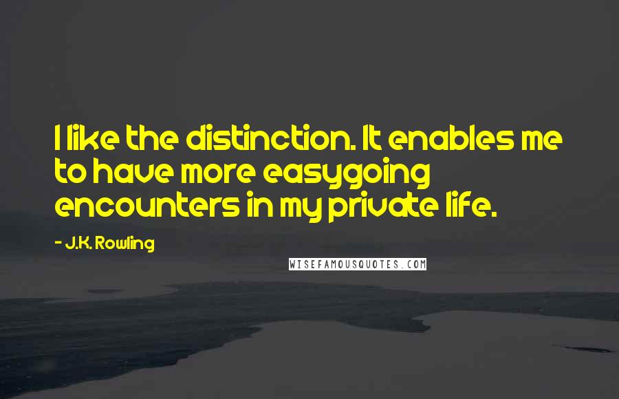 J.K. Rowling Quotes: I like the distinction. It enables me to have more easygoing encounters in my private life.