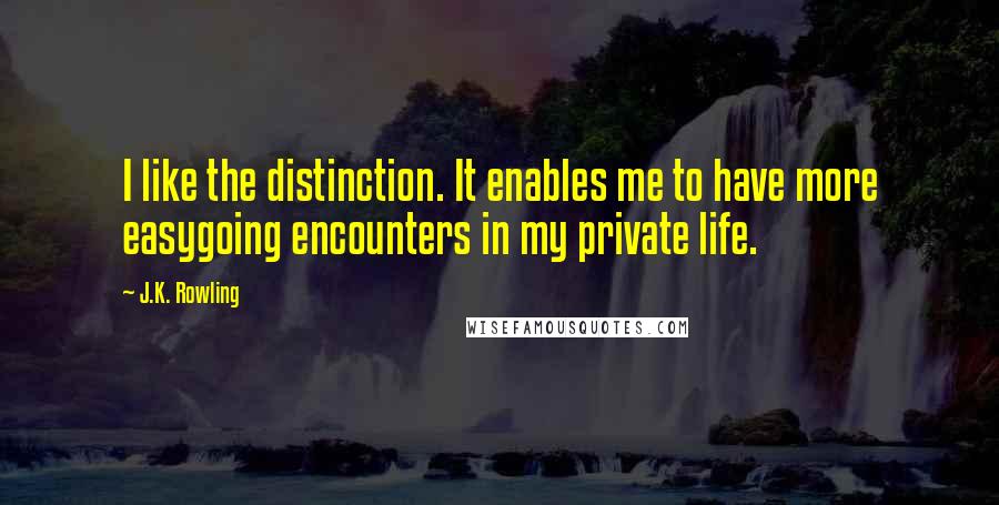 J.K. Rowling Quotes: I like the distinction. It enables me to have more easygoing encounters in my private life.