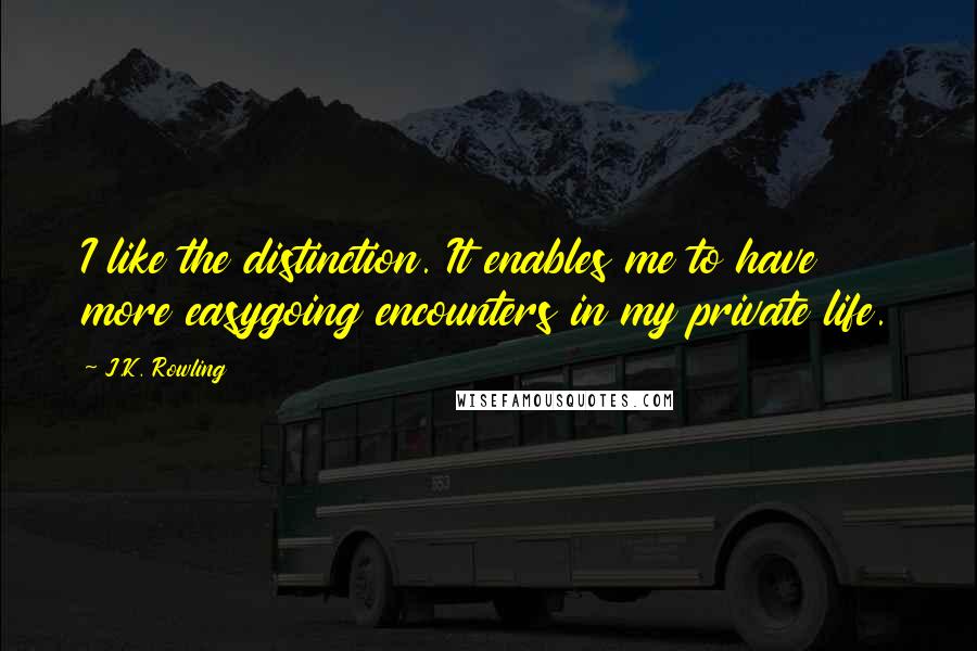 J.K. Rowling Quotes: I like the distinction. It enables me to have more easygoing encounters in my private life.