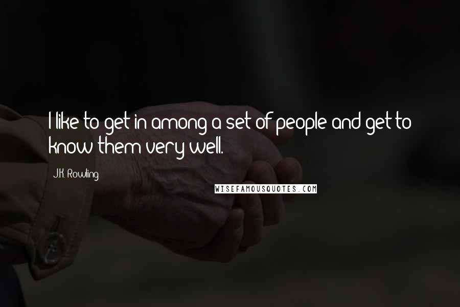 J.K. Rowling Quotes: I like to get in among a set of people and get to know them very well.