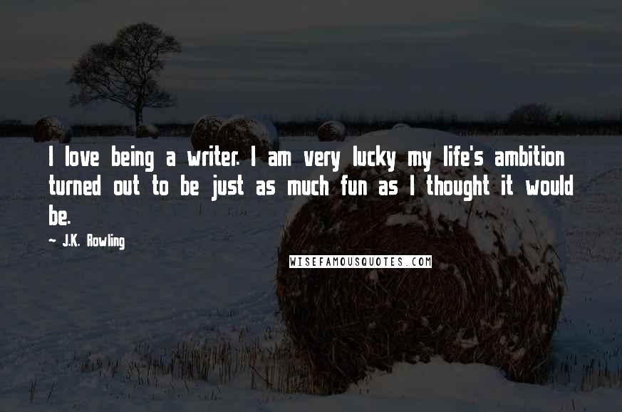 J.K. Rowling Quotes: I love being a writer. I am very lucky my life's ambition turned out to be just as much fun as I thought it would be.