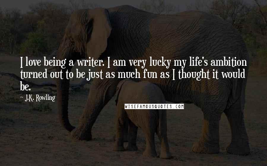 J.K. Rowling Quotes: I love being a writer. I am very lucky my life's ambition turned out to be just as much fun as I thought it would be.