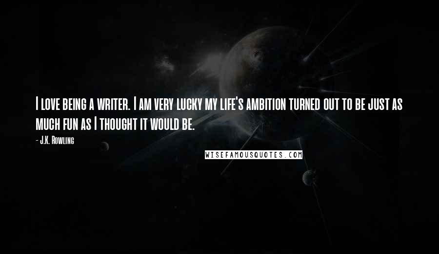 J.K. Rowling Quotes: I love being a writer. I am very lucky my life's ambition turned out to be just as much fun as I thought it would be.