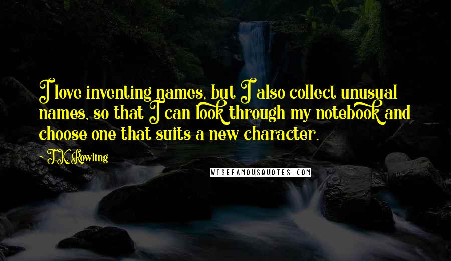 J.K. Rowling Quotes: I love inventing names, but I also collect unusual names, so that I can look through my notebook and choose one that suits a new character.