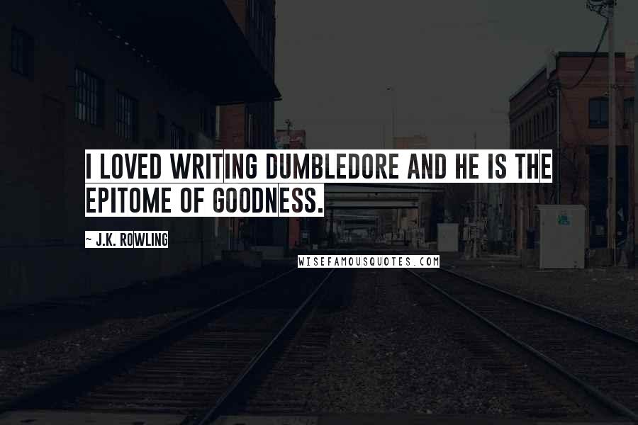 J.K. Rowling Quotes: I loved writing Dumbledore and he is the epitome of goodness.