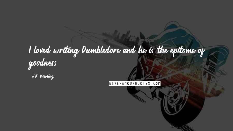 J.K. Rowling Quotes: I loved writing Dumbledore and he is the epitome of goodness.