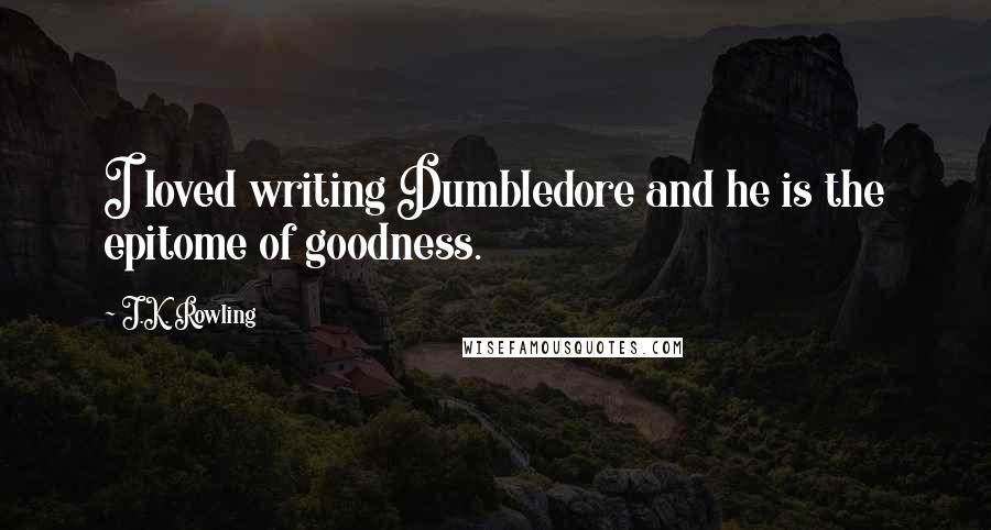 J.K. Rowling Quotes: I loved writing Dumbledore and he is the epitome of goodness.