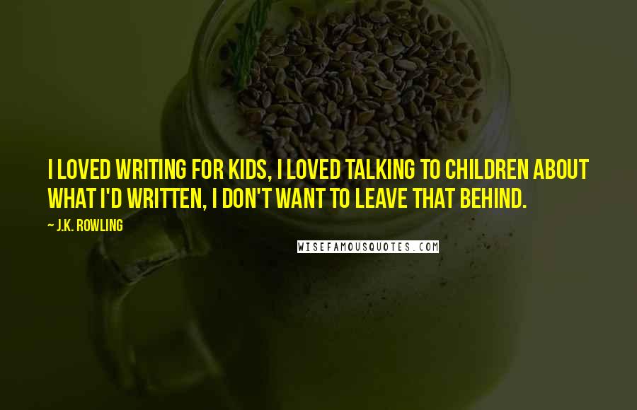 J.K. Rowling Quotes: I loved writing for kids, I loved talking to children about what I'd written, I don't want to leave that behind.
