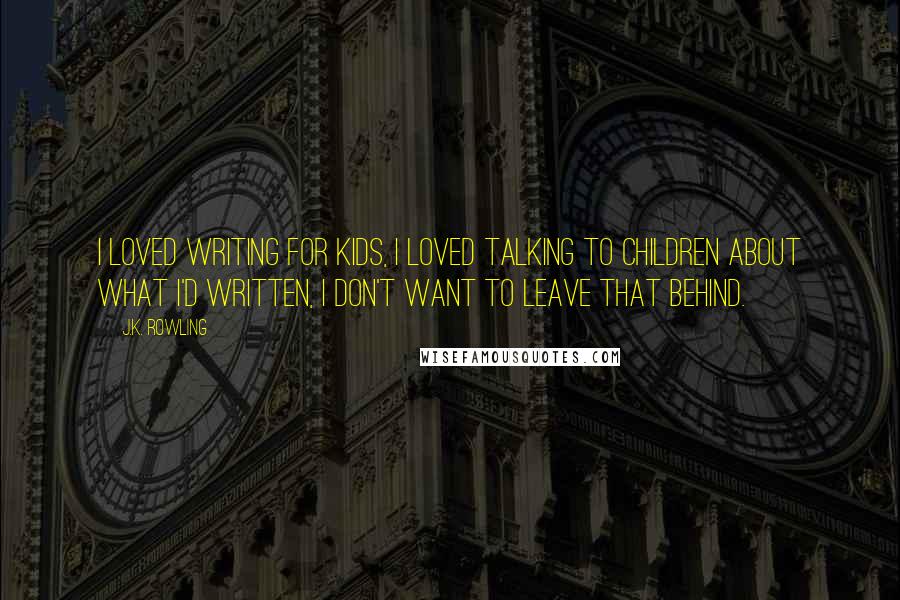 J.K. Rowling Quotes: I loved writing for kids, I loved talking to children about what I'd written, I don't want to leave that behind.