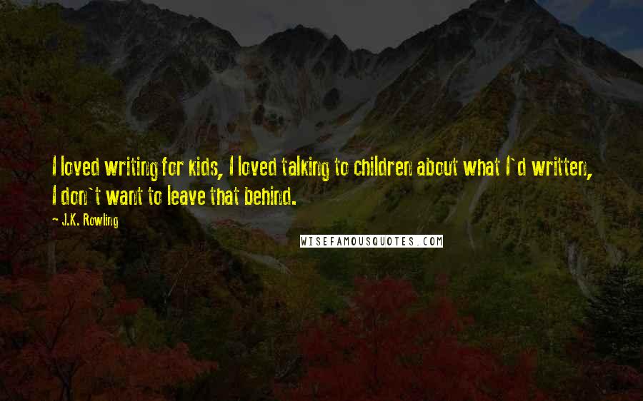 J.K. Rowling Quotes: I loved writing for kids, I loved talking to children about what I'd written, I don't want to leave that behind.