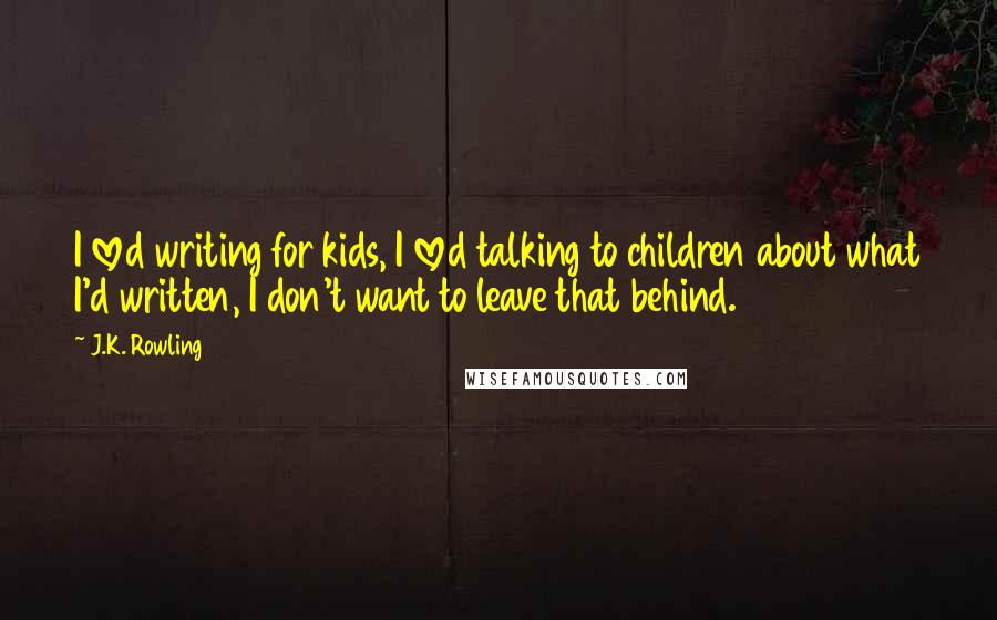 J.K. Rowling Quotes: I loved writing for kids, I loved talking to children about what I'd written, I don't want to leave that behind.