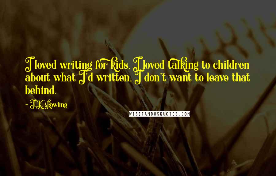 J.K. Rowling Quotes: I loved writing for kids, I loved talking to children about what I'd written, I don't want to leave that behind.