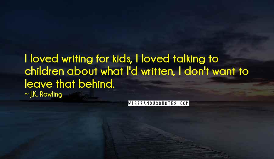 J.K. Rowling Quotes: I loved writing for kids, I loved talking to children about what I'd written, I don't want to leave that behind.