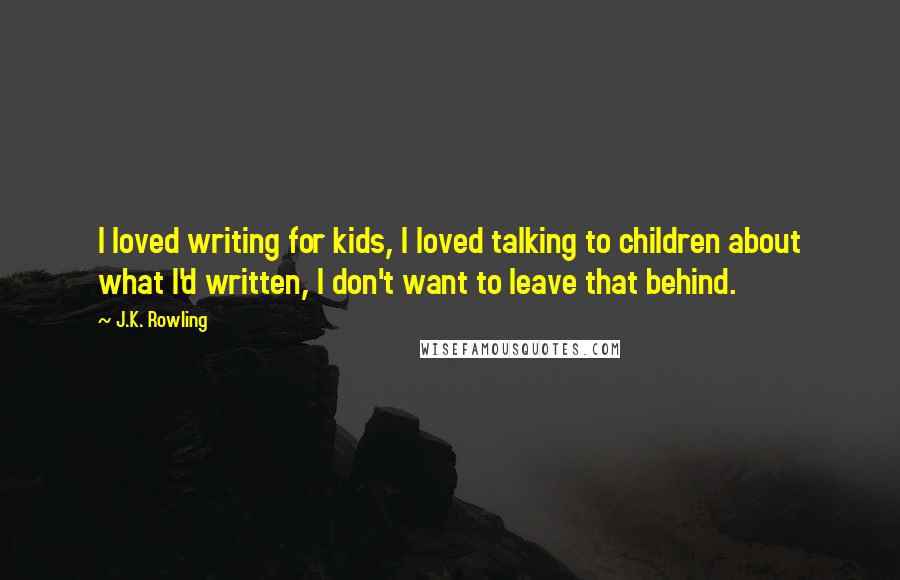 J.K. Rowling Quotes: I loved writing for kids, I loved talking to children about what I'd written, I don't want to leave that behind.
