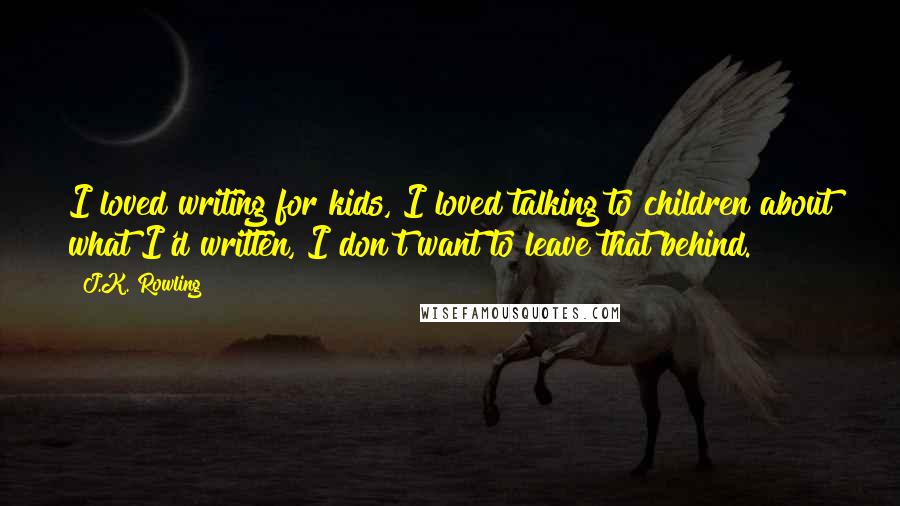 J.K. Rowling Quotes: I loved writing for kids, I loved talking to children about what I'd written, I don't want to leave that behind.