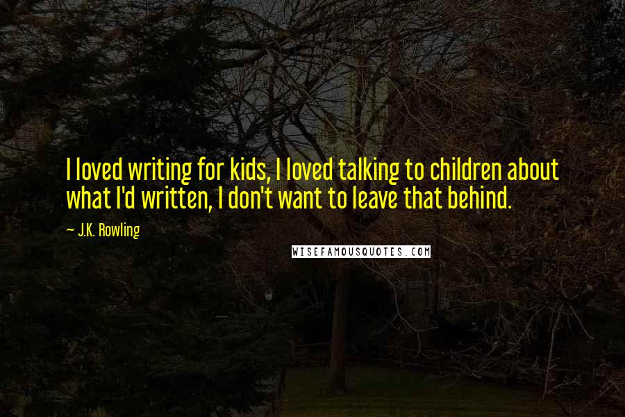 J.K. Rowling Quotes: I loved writing for kids, I loved talking to children about what I'd written, I don't want to leave that behind.