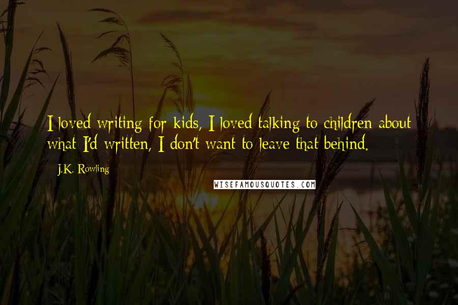 J.K. Rowling Quotes: I loved writing for kids, I loved talking to children about what I'd written, I don't want to leave that behind.