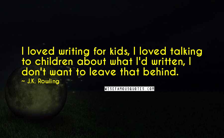 J.K. Rowling Quotes: I loved writing for kids, I loved talking to children about what I'd written, I don't want to leave that behind.