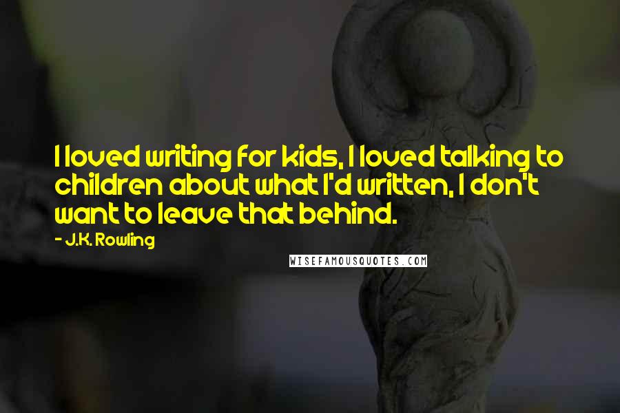 J.K. Rowling Quotes: I loved writing for kids, I loved talking to children about what I'd written, I don't want to leave that behind.