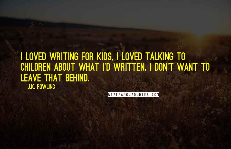 J.K. Rowling Quotes: I loved writing for kids, I loved talking to children about what I'd written, I don't want to leave that behind.
