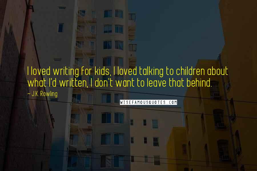 J.K. Rowling Quotes: I loved writing for kids, I loved talking to children about what I'd written, I don't want to leave that behind.