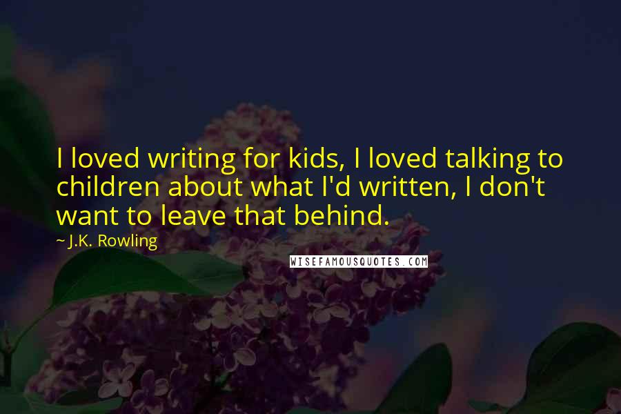J.K. Rowling Quotes: I loved writing for kids, I loved talking to children about what I'd written, I don't want to leave that behind.