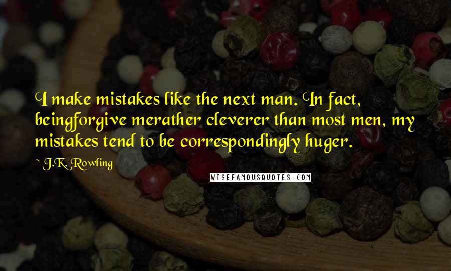 J.K. Rowling Quotes: I make mistakes like the next man. In fact, beingforgive merather cleverer than most men, my mistakes tend to be correspondingly huger.