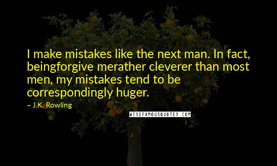 J.K. Rowling Quotes: I make mistakes like the next man. In fact, beingforgive merather cleverer than most men, my mistakes tend to be correspondingly huger.