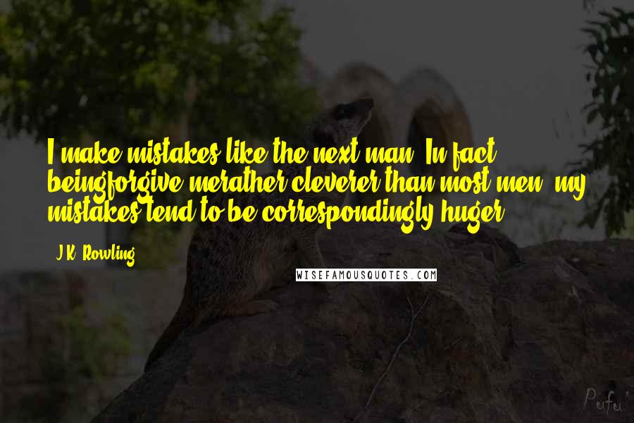 J.K. Rowling Quotes: I make mistakes like the next man. In fact, beingforgive merather cleverer than most men, my mistakes tend to be correspondingly huger.