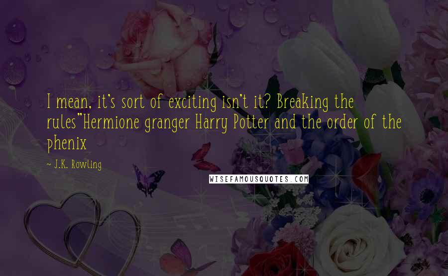 J.K. Rowling Quotes: I mean, it's sort of exciting isn't it? Breaking the rules"Hermione granger Harry Potter and the order of the phenix