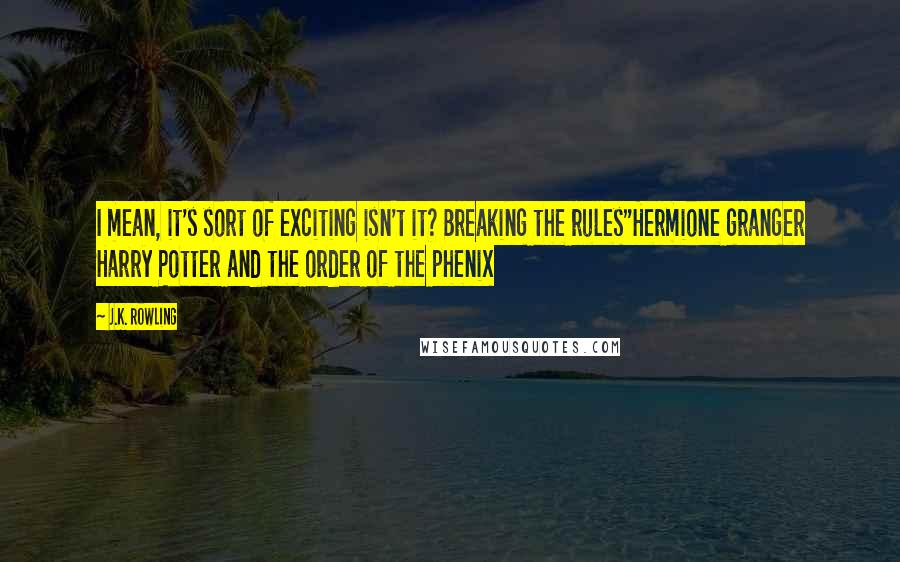 J.K. Rowling Quotes: I mean, it's sort of exciting isn't it? Breaking the rules"Hermione granger Harry Potter and the order of the phenix