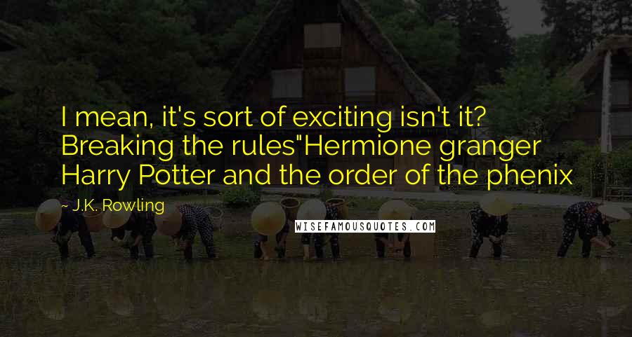 J.K. Rowling Quotes: I mean, it's sort of exciting isn't it? Breaking the rules"Hermione granger Harry Potter and the order of the phenix