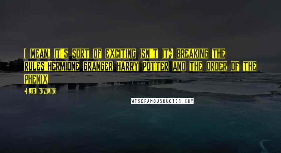 J.K. Rowling Quotes: I mean, it's sort of exciting isn't it? Breaking the rules"Hermione granger Harry Potter and the order of the phenix