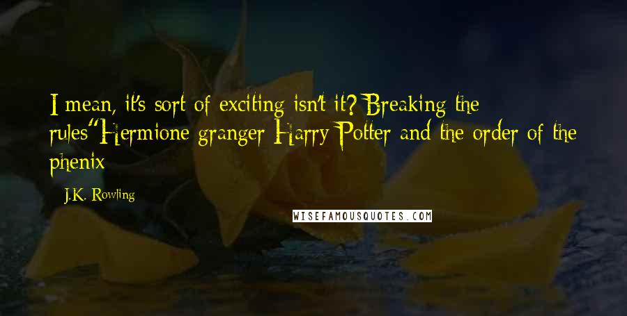 J.K. Rowling Quotes: I mean, it's sort of exciting isn't it? Breaking the rules"Hermione granger Harry Potter and the order of the phenix