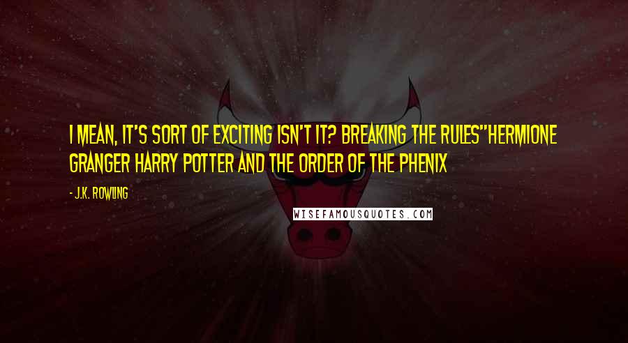 J.K. Rowling Quotes: I mean, it's sort of exciting isn't it? Breaking the rules"Hermione granger Harry Potter and the order of the phenix