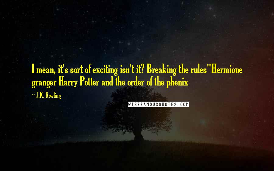 J.K. Rowling Quotes: I mean, it's sort of exciting isn't it? Breaking the rules"Hermione granger Harry Potter and the order of the phenix